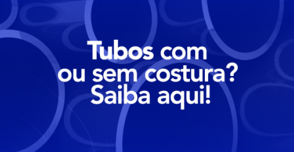 Tubos com ou sem costura? Saiba aqui!